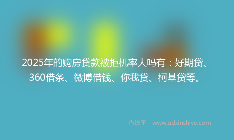 2025年的购房贷款被拒机率大吗有：好期贷、360借条、微博借钱、你我贷、柯基贷等。