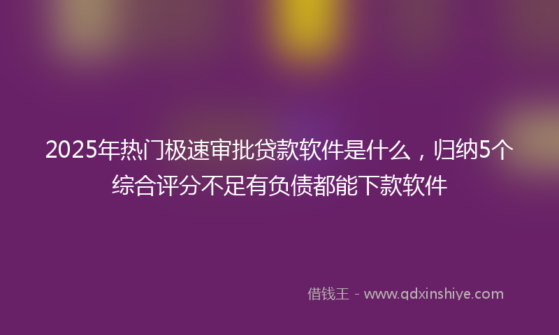 2025年热门极速审批贷款软件是什么，归纳5个综合评分不足有负债都能下款软件