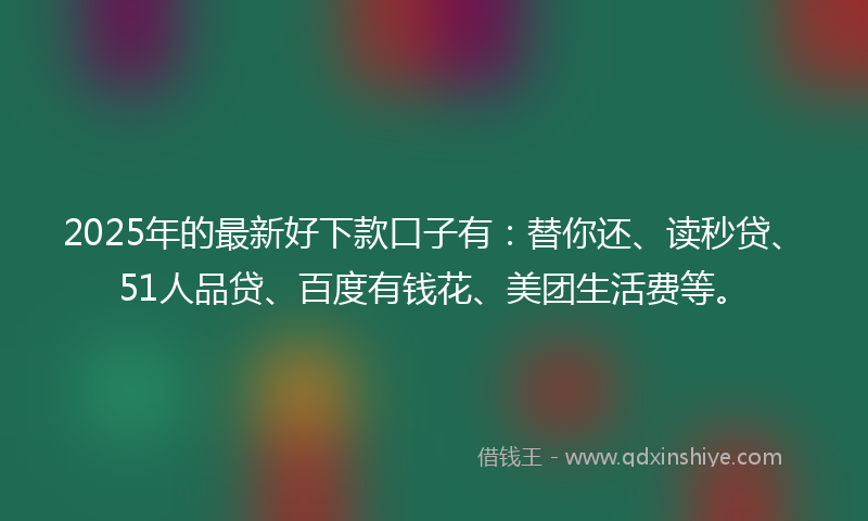 2025年的最新好下款口子有：替你还、读秒贷、51人品贷、百度有钱花、美团生活费等。