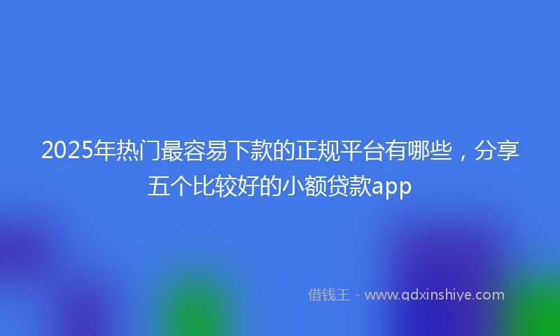 2025年热门最容易下款的正规平台有哪些，分享五个比较好的小额贷款app