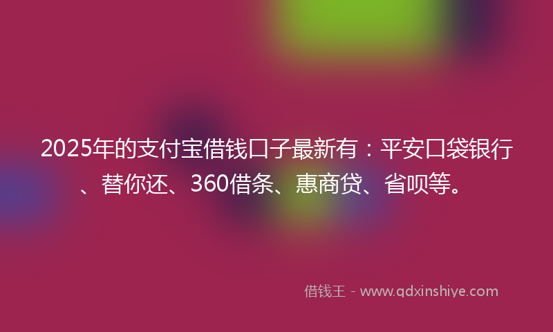 2025年的支付宝借钱口子最新有：平安口袋银行、替你还、360借条、惠商贷、省呗等。