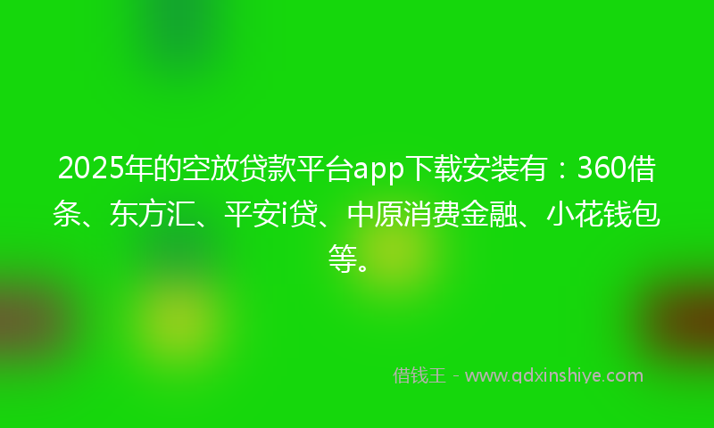 2025年的空放贷款平台app下载安装有：360借条、东方汇、平安i贷、中原消费金融、小花钱包等。