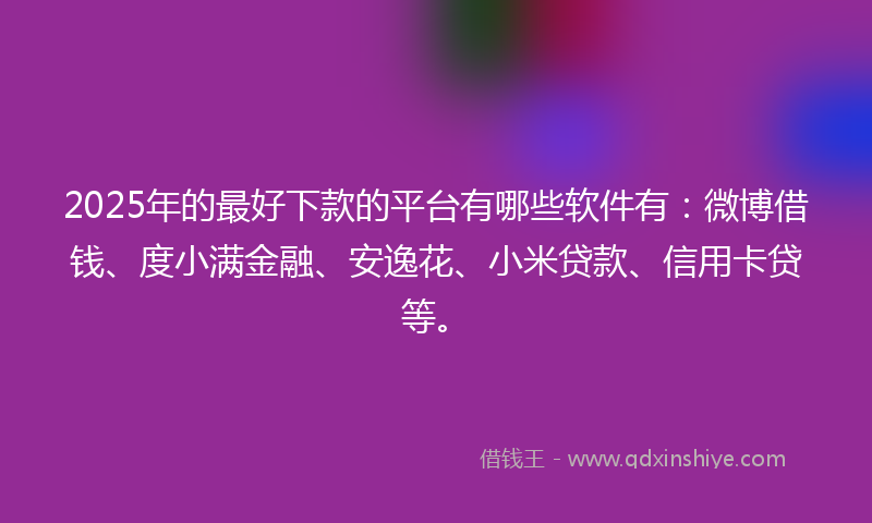 2025年的最好下款的平台有哪些软件有：微博借钱、度小满金融、安逸花、小米贷款、信用卡贷等。
