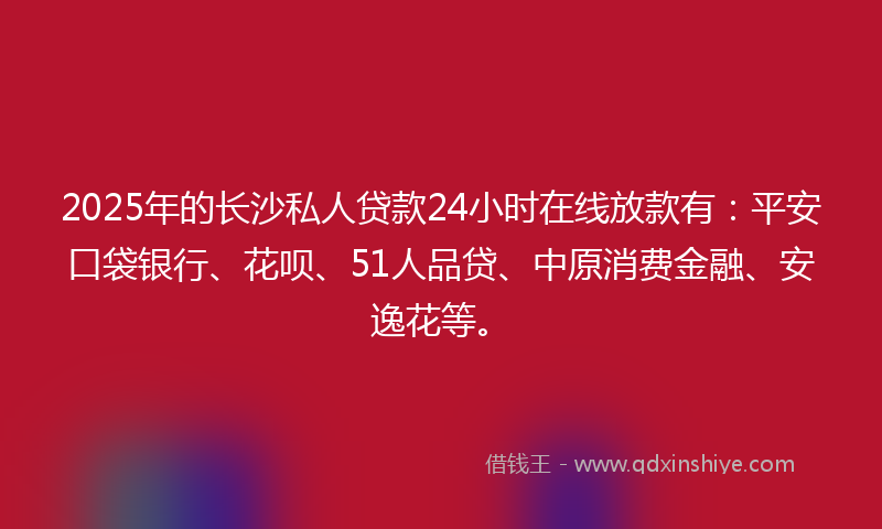 2025年的长沙私人贷款24小时在线放款有：平安口袋银行、花呗、51人品贷、中原消费金融、安逸花等。