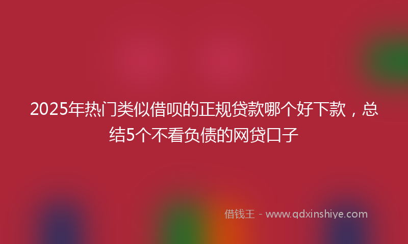 2025年热门类似借呗的正规贷款哪个好下款，总结5个不看负债的网贷口子