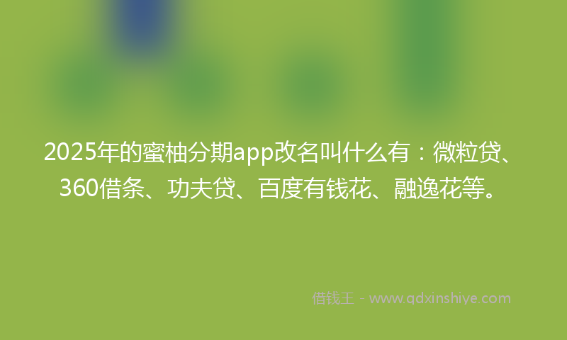 2025年的蜜柚分期app改名叫什么有：微粒贷、360借条、功夫贷、百度有钱花、融逸花等。