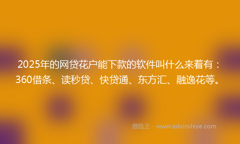 2025年的网贷花户能下款的软件叫什么来着有：360借条、读秒贷、快贷通、东方汇、融逸花等。