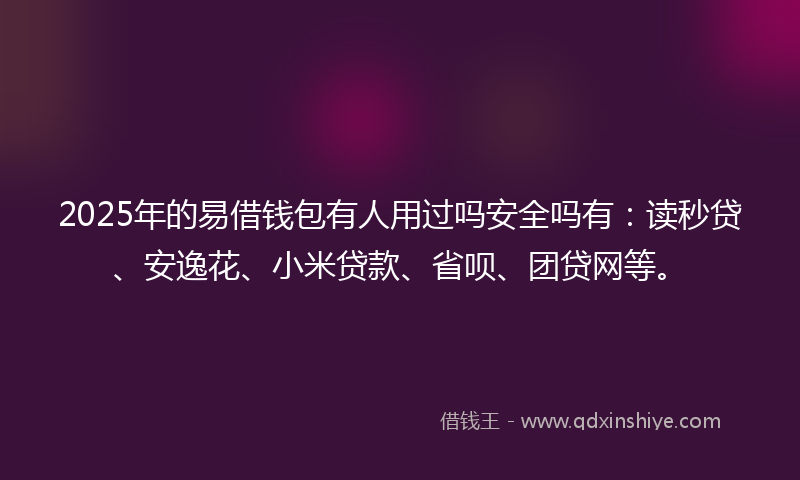 2025年的易借钱包有人用过吗安全吗有：读秒贷、安逸花、小米贷款、省呗、团贷网等。