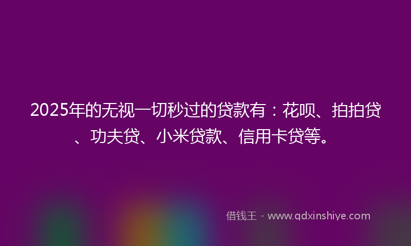 2025年的无视一切秒过的贷款有：花呗、拍拍贷、功夫贷、小米贷款、信用卡贷等。