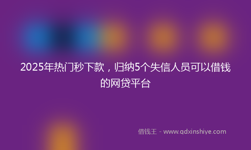 2025年热门秒下款，归纳5个失信人员可以借钱的网贷平台