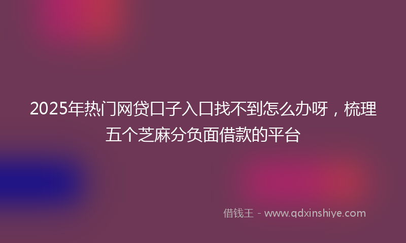 2025年热门网贷口子入口找不到怎么办呀，梳理五个芝麻分负面借款的平台
