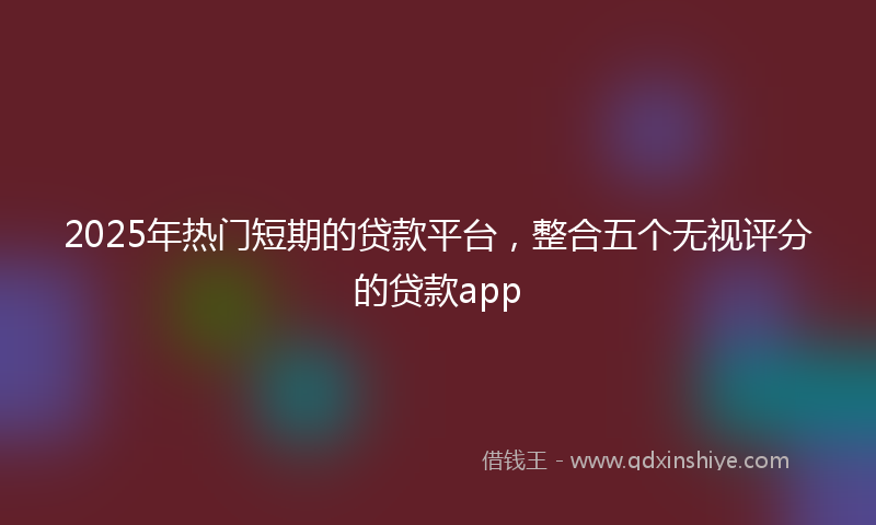 2025年热门短期的贷款平台，整合五个无视评分的贷款app