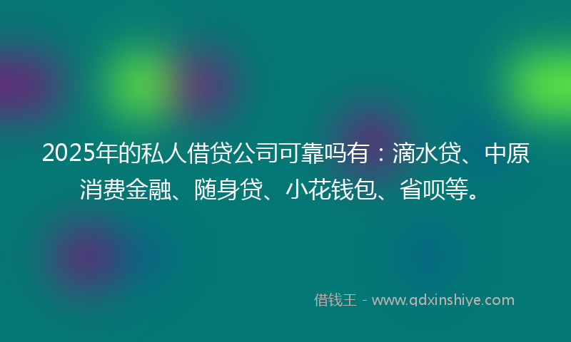 2025年的私人借贷公司可靠吗有：滴水贷、中原消费金融、随身贷、小花钱包、省呗等。