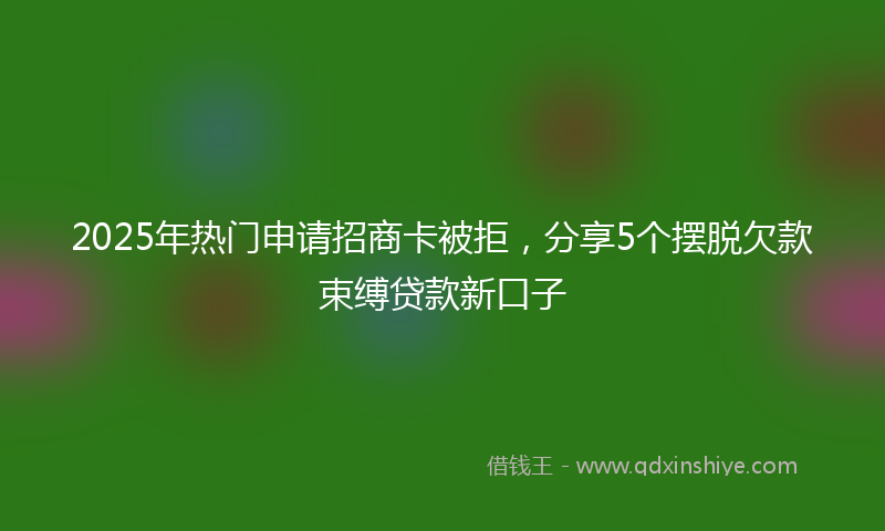 2025年热门申请招商卡被拒，分享5个摆脱欠款束缚贷款新口子