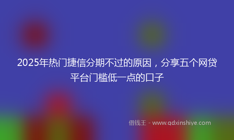 2025年热门捷信分期不过的原因，分享五个网贷平台门槛低一点的口子