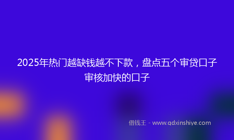 2025年热门越缺钱越不下款，盘点五个审贷口子审核加快的口子