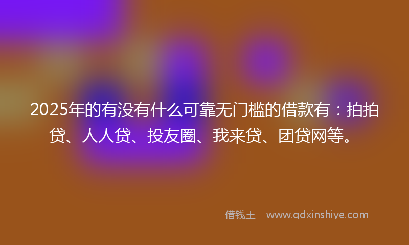 2025年的有没有什么可靠无门槛的借款有：拍拍贷、人人贷、投友圈、我来贷、团贷网等。