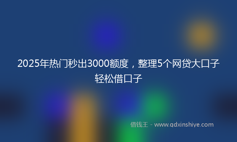 2025年热门秒出3000额度，整理5个网贷大口子轻松借口子