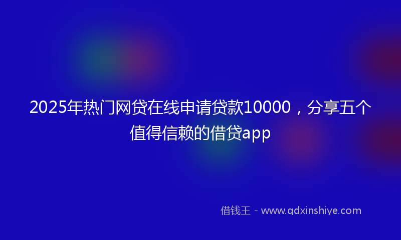 2025年热门网贷在线申请贷款10000，分享五个值得信赖的借贷app