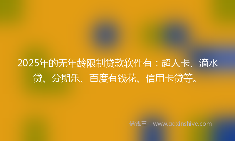 2025年的无年龄限制贷款软件有：超人卡、滴水贷、分期乐、百度有钱花、信用卡贷等。