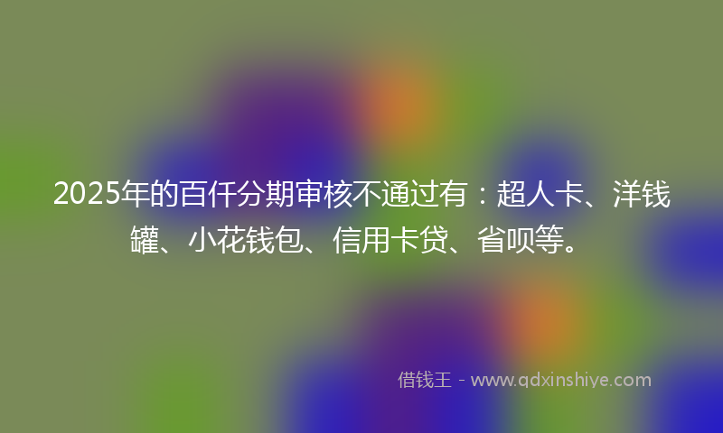 2025年的百仟分期审核不通过有：超人卡、洋钱罐、小花钱包、信用卡贷、省呗等。