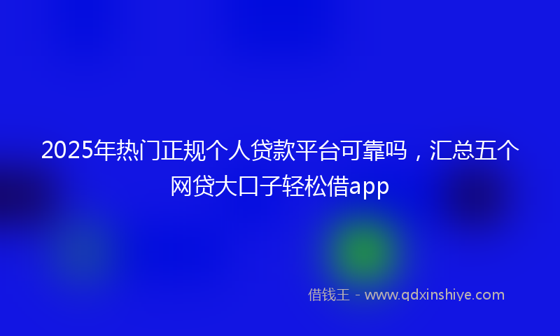 2025年热门正规个人贷款平台可靠吗，汇总五个网贷大口子轻松借app