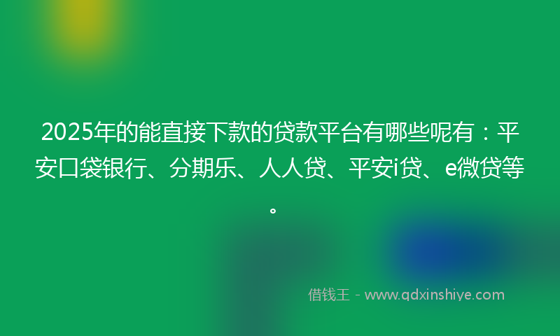 2025年的能直接下款的贷款平台有哪些呢有：平安口袋银行、分期乐、人人贷、平安i贷、e微贷等。