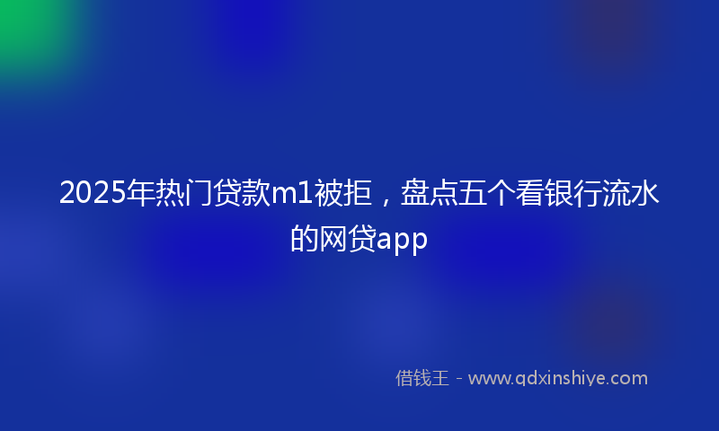 2025年热门贷款m1被拒，盘点五个看银行流水的网贷app