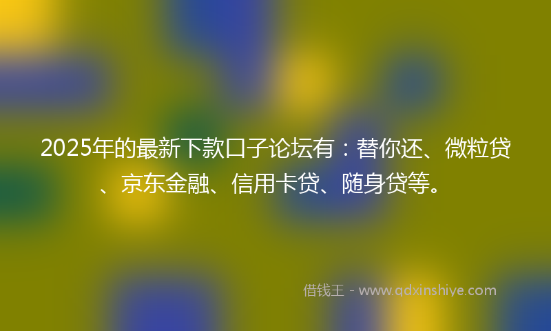 2025年的最新下款口子论坛有：替你还、微粒贷、京东金融、信用卡贷、随身贷等。