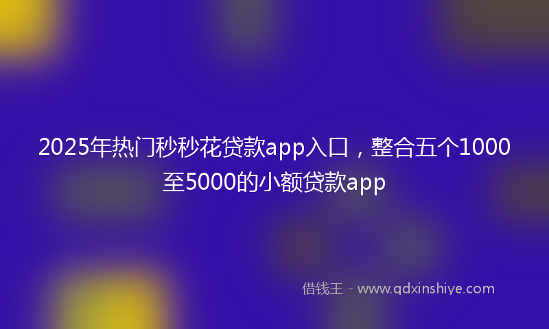 2025年热门秒秒花贷款app入口，整合五个1000至5000的小额贷款app