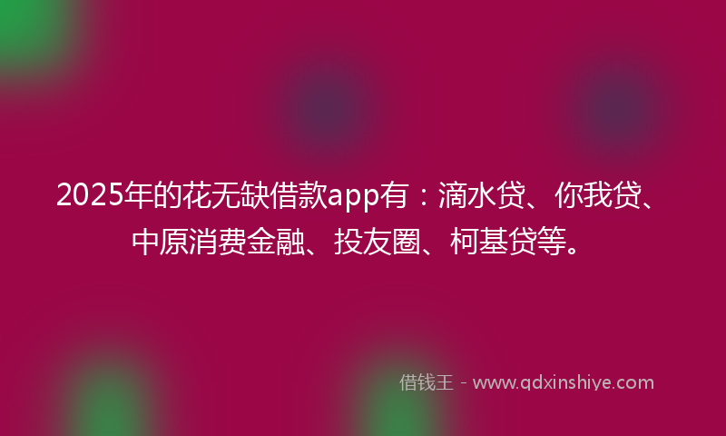 2025年的花无缺借款app有：滴水贷、你我贷、中原消费金融、投友圈、柯基贷等。