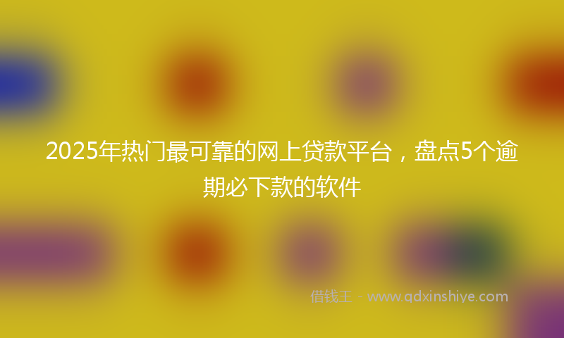 2025年热门最可靠的网上贷款平台，盘点5个逾期必下款的软件