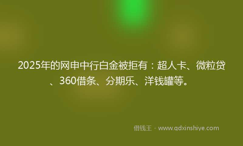 2025年的网申中行白金被拒有：超人卡、微粒贷、360借条、分期乐、洋钱罐等。