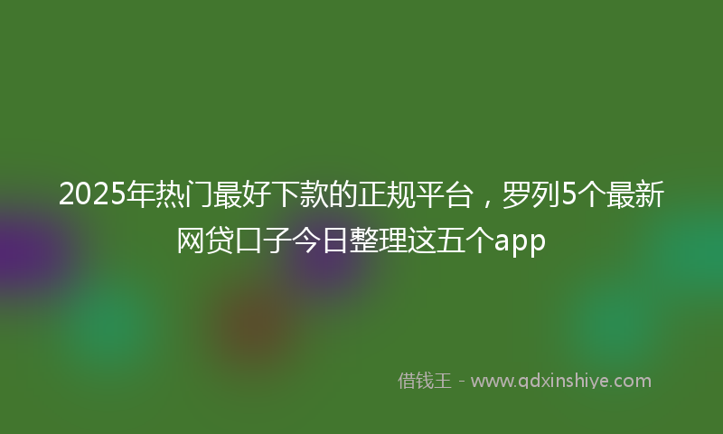 2025年热门最好下款的正规平台，罗列5个最新网贷口子今日整理这五个app