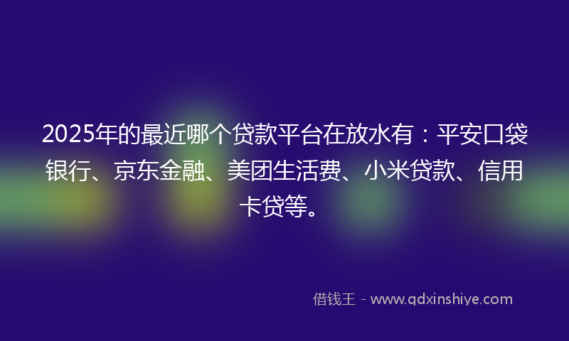 2025年的最近哪个贷款平台在放水有：平安口袋银行、京东金融、美团生活费、小米贷款、信用卡贷等。