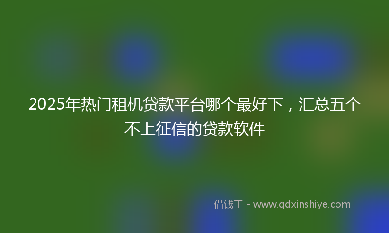2025年热门租机贷款平台哪个最好下，汇总五个不上征信的贷款软件