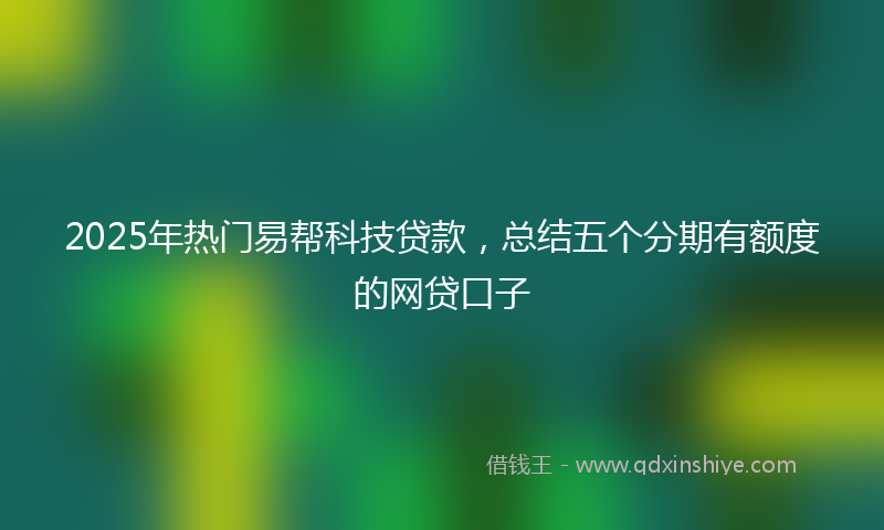 2025年热门易帮科技贷款，总结五个分期有额度的网贷口子