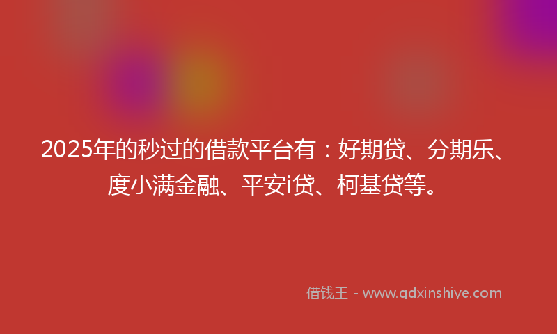 2025年的秒过的借款平台有：好期贷、分期乐、度小满金融、平安i贷、柯基贷等。