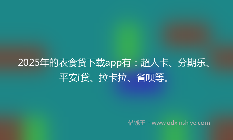 2025年的衣食贷下载app有：超人卡、分期乐、平安i贷、拉卡拉、省呗等。
