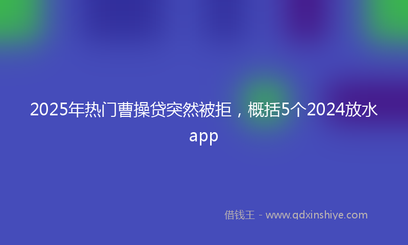 2025年热门曹操贷突然被拒，概括5个2024放水app