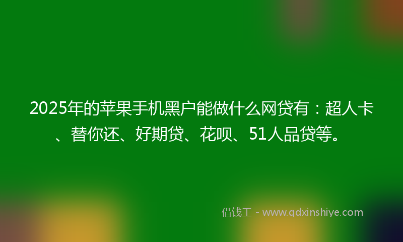 2025年的苹果手机黑户能做什么网贷有：超人卡、替你还、好期贷、花呗、51人品贷等。