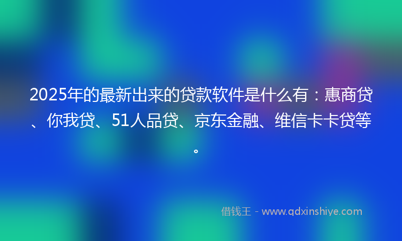 2025年的最新出来的贷款软件是什么有：惠商贷、你我贷、51人品贷、京东金融、维信卡卡贷等。