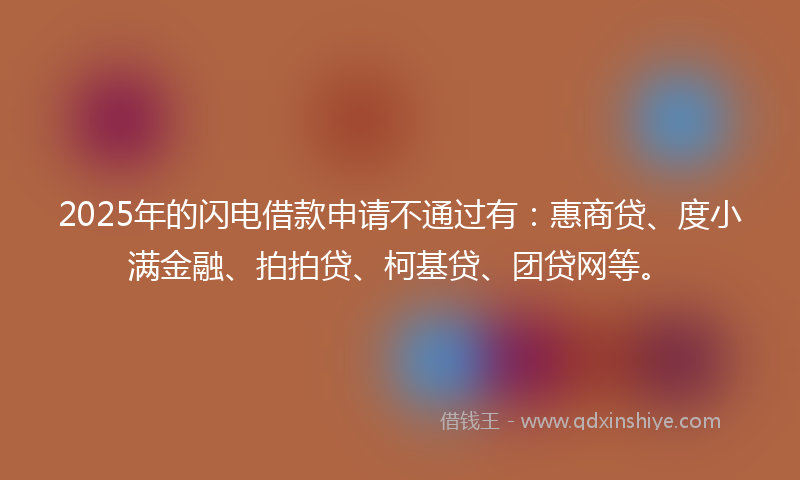 2025年的闪电借款申请不通过有：惠商贷、度小满金融、拍拍贷、柯基贷、团贷网等。