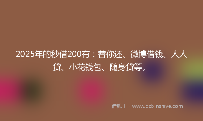 2025年的秒借200有：替你还、微博借钱、人人贷、小花钱包、随身贷等。