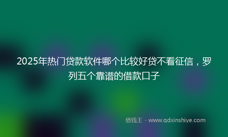 2025年热门贷款软件哪个比较好贷不看征信，罗列五个靠谱的借款口子