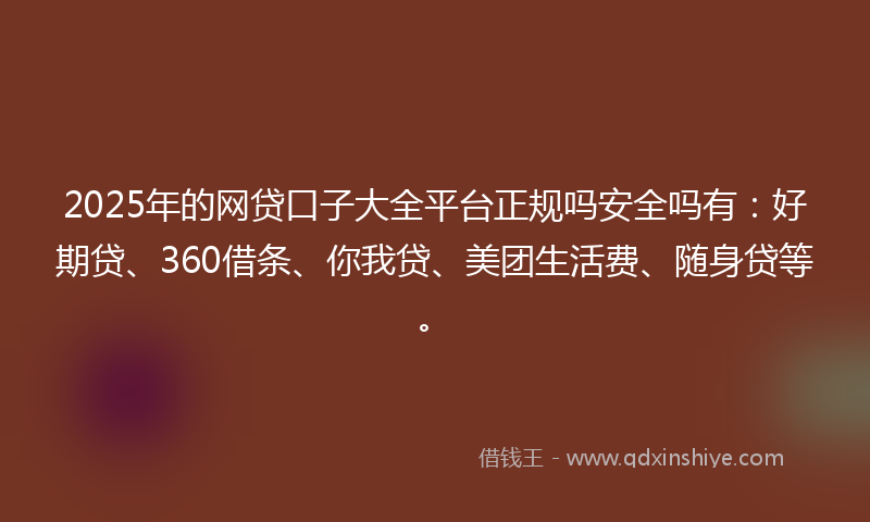 2025年的网贷口子大全平台正规吗安全吗有：好期贷、360借条、你我贷、美团生活费、随身贷等。