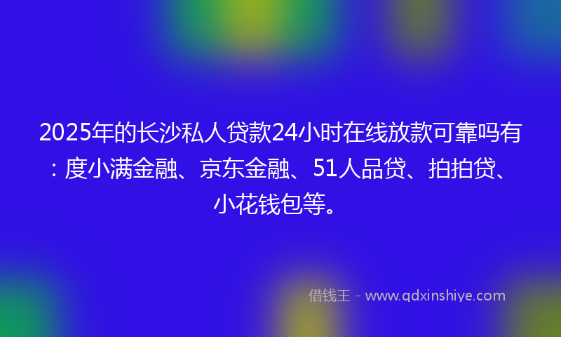 2025年的长沙私人贷款24小时在线放款可靠吗有：度小满金融、京东金融、51人品贷、拍拍贷、小花钱包等。