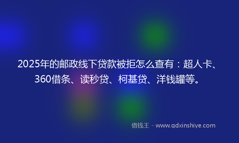 2025年的邮政线下贷款被拒怎么查有：超人卡、360借条、读秒贷、柯基贷、洋钱罐等。