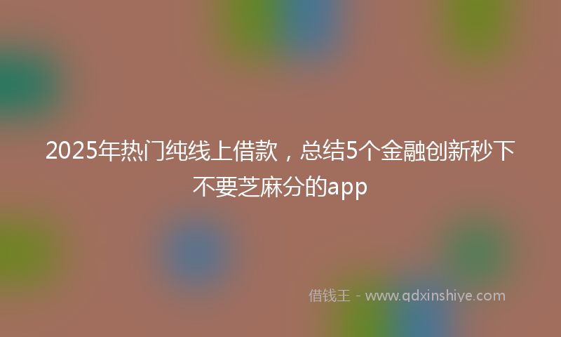 2025年热门纯线上借款，总结5个金融创新秒下不要芝麻分的app