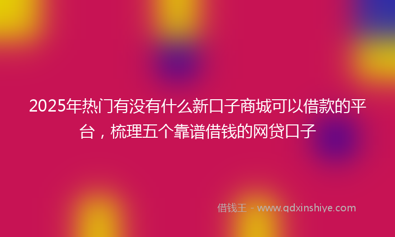 2025年热门有没有什么新口子商城可以借款的平台，梳理五个靠谱借钱的网贷口子